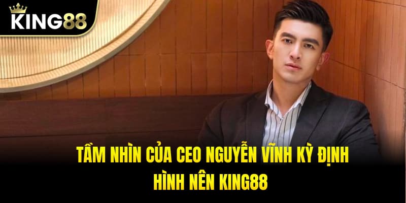 Tầm nhìn CEO Nguyễn Vĩnh Kỳ định hình King88.